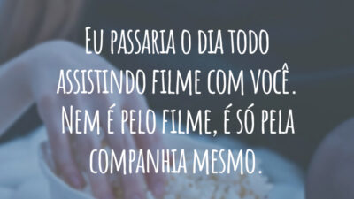 Eu passaria o dia todo assistindo filme com você. Nem é pelo filme, é só pela companhia mesmo.
