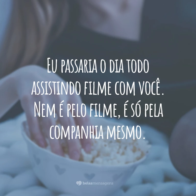 Eu passaria o dia todo assistindo filme com você. Nem é pelo filme, é só pela companhia mesmo.