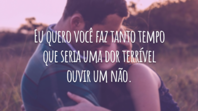 Eu quero você faz tanto tempo que seria uma dor terrível ouvir um não.