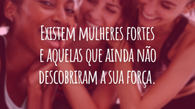 Existem mulheres fortes e aquelas que ainda não descobriram a sua força.