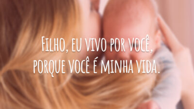 Filho, eu vivo por você, porque você é minha vida.