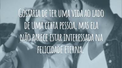 Gostaria de ter uma vida ao lado de uma certa pessoa, mas ela não parece estar interessada na felicidade eterna.
