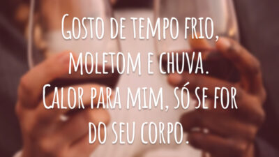 Gosto de tempo frio, moletom e chuva. Calor para mim, só se for do seu corpo.