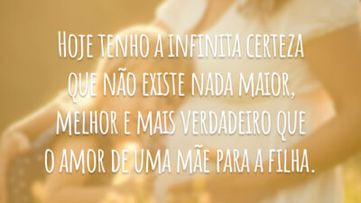 Hoje tenho a infinita certeza que não existe nada maior, melhor e mais verdadeiro que o amor de uma mãe para a filha.