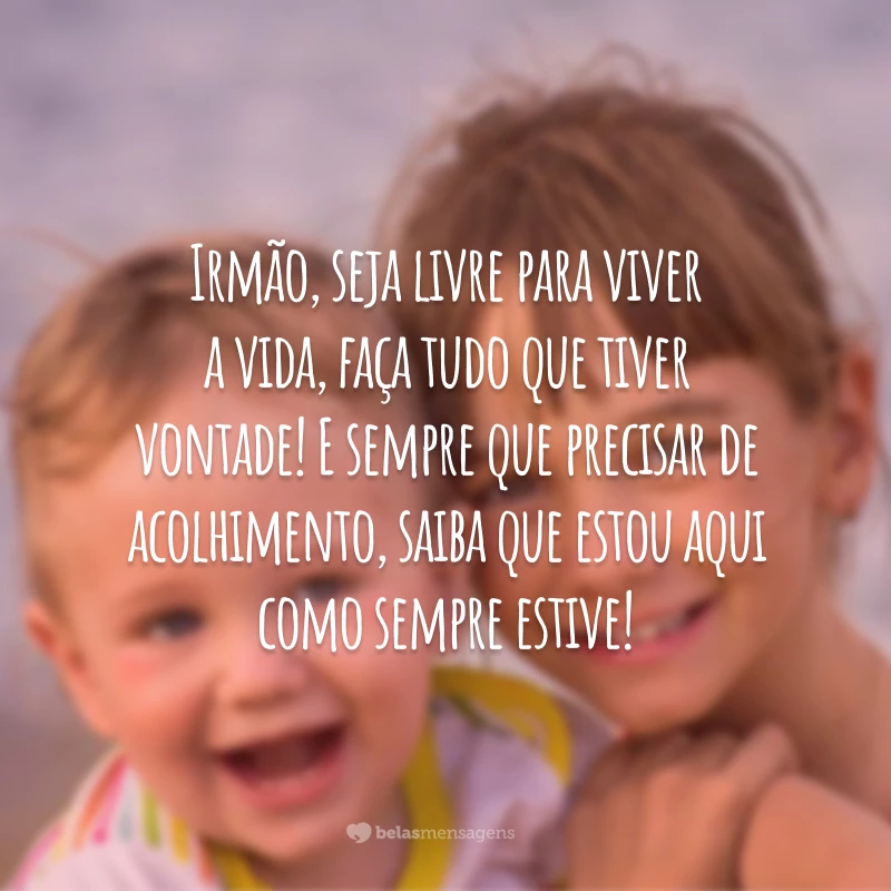 Irmão, seja livre para viver a vida, faça tudo que tiver vontade! E sempre que precisar de acolhimento, saiba que estou aqui como sempre estive!