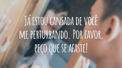 Já estou cansada de você me perturbando. Por favor, peço que se afaste!
