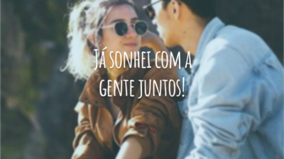 Já sonhei com a gente juntos!