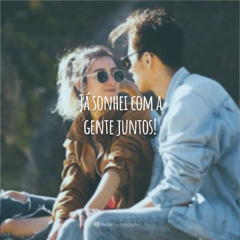 Já sonhei com a gente juntos!