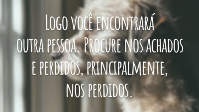 Logo você encontrará outra pessoa. Procure nos achados e perdidos, principalmente, nos perdidos.