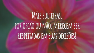 Mães solteiras, por opção ou não, merecem ser respeitadas em suas decisões!
