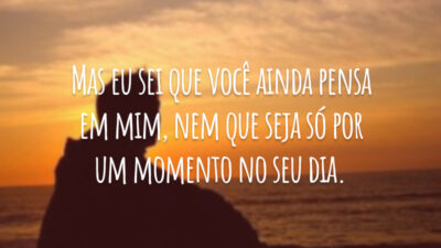 Mas eu sei que você ainda pensa em mim, nem que seja só por um momento no seu dia.