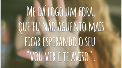 Me dá logo um fora, que eu não aguento mais ficar esperando o seu "vou ver e te aviso".