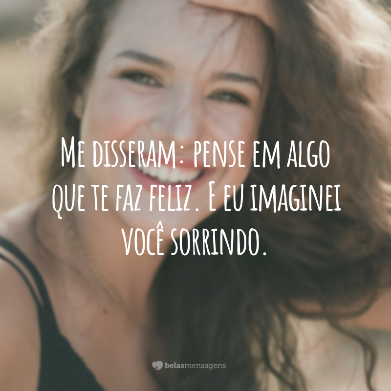 Me disseram: pense em algo que te faz feliz. E eu imaginei você sorrindo.