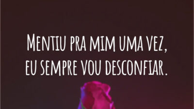 Mentiu pra mim uma vez, eu sempre vou desconfiar.