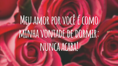 Meu amor por você é como minha vontade de dormir: nunca acaba!