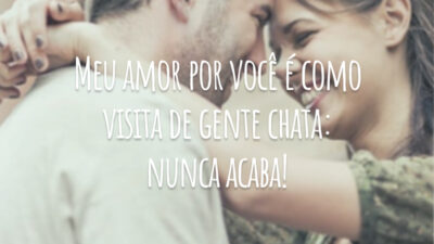 Meu amor por você é como visita de gente chata: nunca acaba!