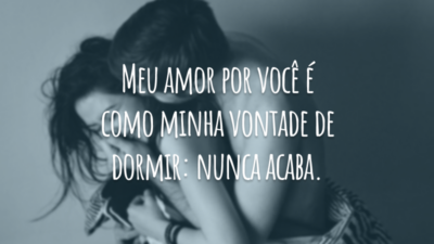 Meu amor por você é como minha vontade de dormir: nunca acaba.