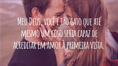 Meu Deus, você é tão gato que até mesmo um cego seria capaz de acreditar em amor à primeira vista.