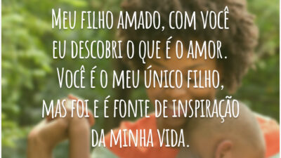 Meu filho amado, com você eu descobri o que é o amor. Você é o meu único filho, mas foi e é fonte de inspiração da minha vida.