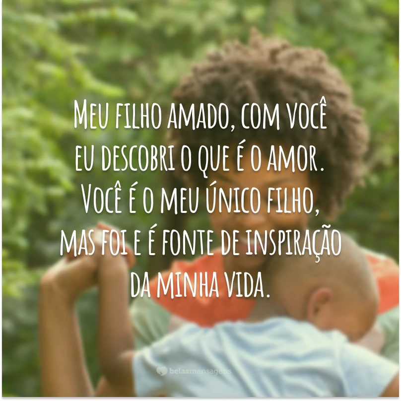 Meu filho amado, com você eu descobri o que é o amor. Você é o meu único filho, mas foi e é fonte de inspiração da minha vida.