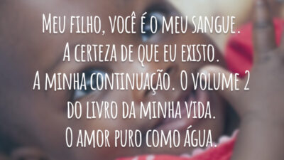 Meu filho, você é o meu sangue. A certeza de que eu existo. A minha continuação. O volume 2 do livro da minha vida. O amor puro como água.