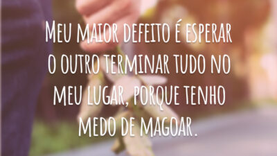Meu maior defeito é esperar o outro terminar tudo no meu lugar, porque tenho medo de magoar.