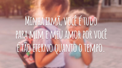 Minha irmã, você é tudo para mim e meu amor por você é tão eterno quanto o tempo.