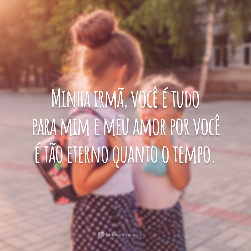 Minha irmã, você é tudo para mim e meu amor por você é tão eterno quanto o tempo.