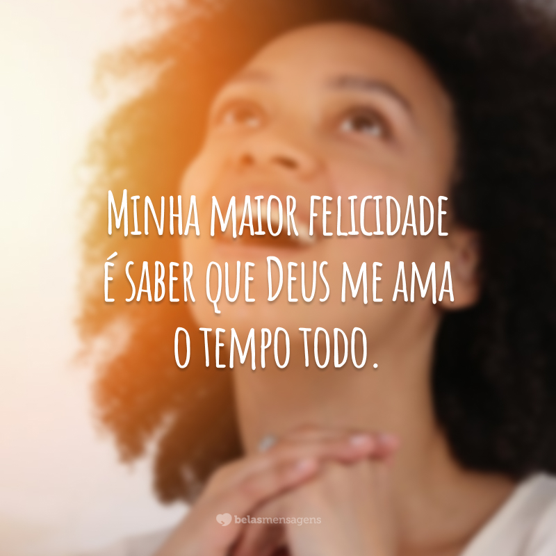 Minha maior felicidade é saber que Deus me ama o tempo todo.