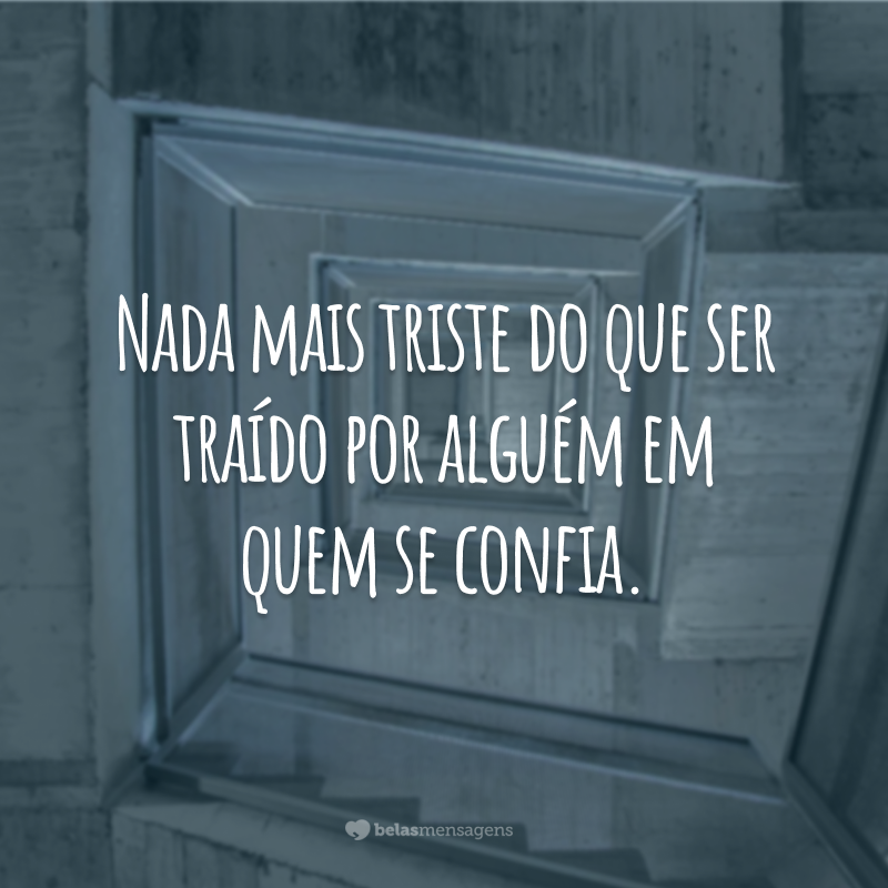 Nada mais triste do que ser traído por alguém em quem se confia.