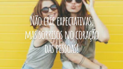 Não crie expectativas, mas sorrisos no coração das pessoas!