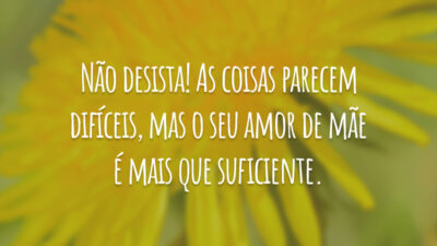 Não desista! As coisas parecem difíceis, mas o seu amor de mãe é mais que suficiente.