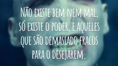 Não existe bem nem mal, só existe o poder, e aqueles que são fracos demais para o desejarem.