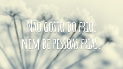 Não gosto do frio, nem de pessoas frias.