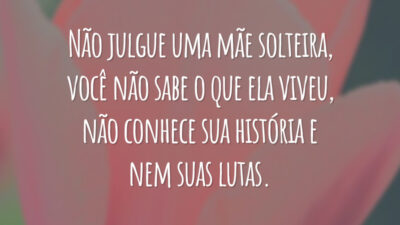 Não julgue uma mãe solteira, você não sabe o que ela viveu, não conhece sua história e nem suas lutas.