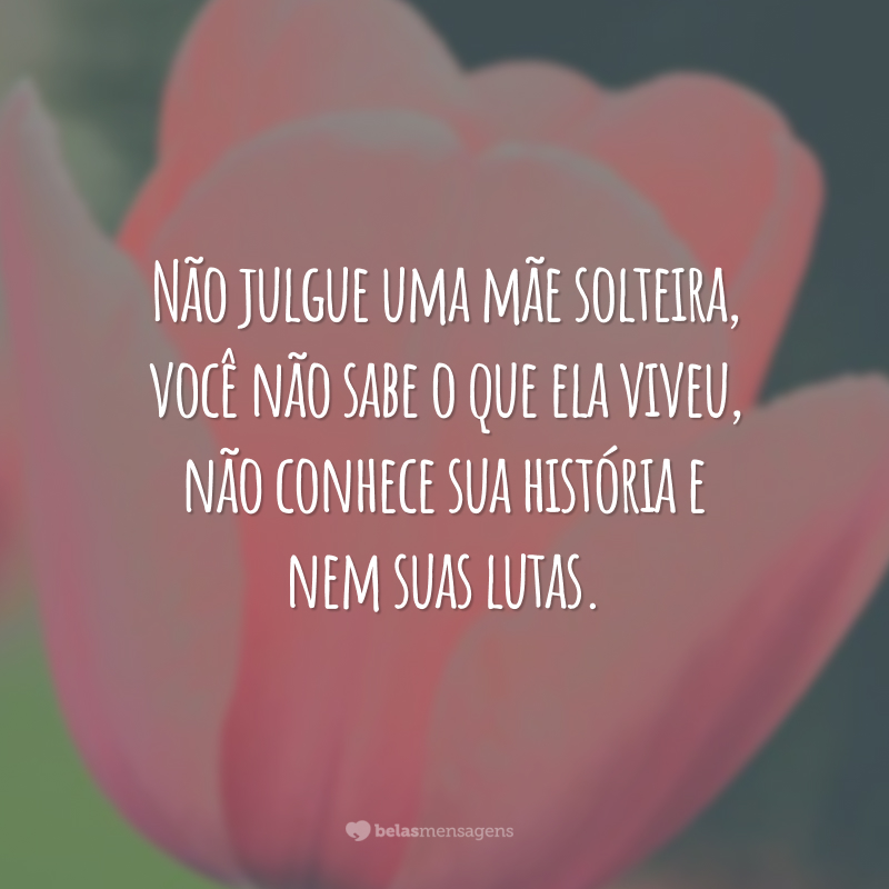 Não julgue uma mãe solteira, você não sabe o que ela viveu, não conhece sua história e nem suas lutas.