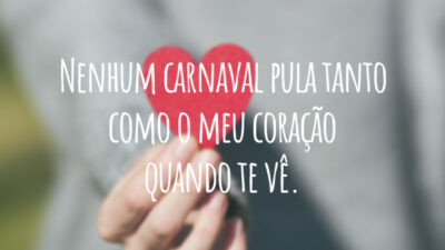 Nenhum carnaval pula tanto como o meu coração quando te vê.