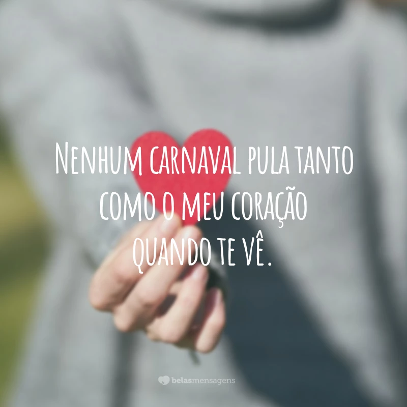 Nenhum carnaval pula tanto como o meu coração quando te vê.