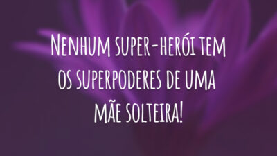 Nenhum super-herói tem os superpoderes de uma mãe solteira!