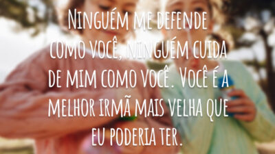 Ninguém me defende como você, ninguém cuida de mim como você. Você é a melhor irmã mais velha que eu poderia ter.