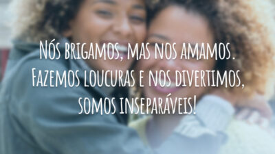 Nós brigamos, mas nos amamos. Fazemos loucuras e nos divertimos, somos inseparáveis!