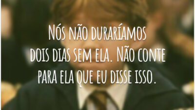 Nós não duraríamos dois dias sem ela. Não conte para ela que eu disse isso.