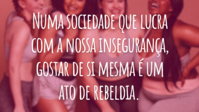 Numa sociedade que lucra com a nossa insegurança, gostar de si mesma é um ato de rebeldia.