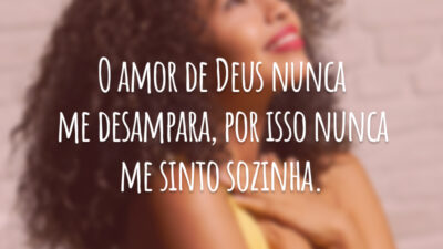 O amor de Deus nunca me desampara, por isso nunca me sinto sozinha.