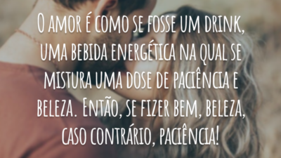 O amor é como se fosse um drink, uma bebida energética na qual se mistura uma dose de paciência e beleza. Então, se fizer bem, beleza, caso contrário, paciência!