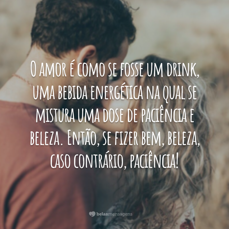 O amor é como se fosse um drink, uma bebida energética na qual se mistura uma dose de paciência e beleza. Então, se fizer bem, beleza, caso contrário, paciência!