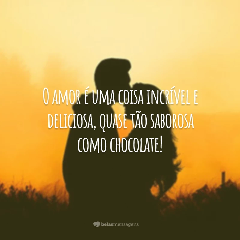 O amor é uma coisa incrível e deliciosa, quase tão saborosa como chocolate!