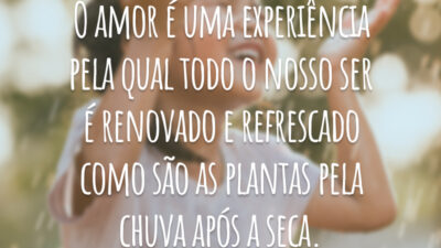 O amor é uma experiência pela qual todo o nosso ser é renovado e refrescado como são as plantas pela chuva após a seca.