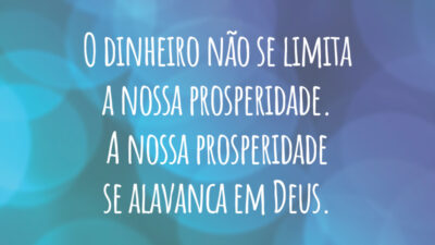 O dinheiro não se limita a nossa prosperidade. A nossa prosperidade se alavanca em Deus.
