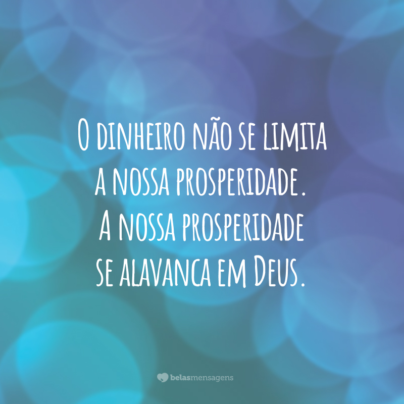 O dinheiro não se limita a nossa prosperidade. A nossa prosperidade se alavanca em Deus.